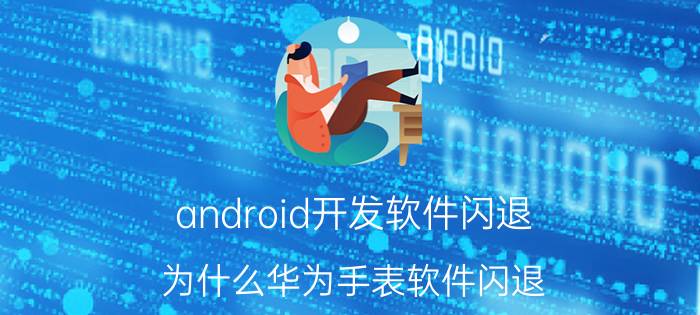 android开发软件闪退 为什么华为手表软件闪退？